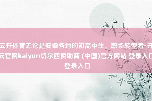 云开体育无论是安徽各地的初高中生、职场转型者-开云官网kaiyun切尔西赞助商 (中国)官方网站 登录入口