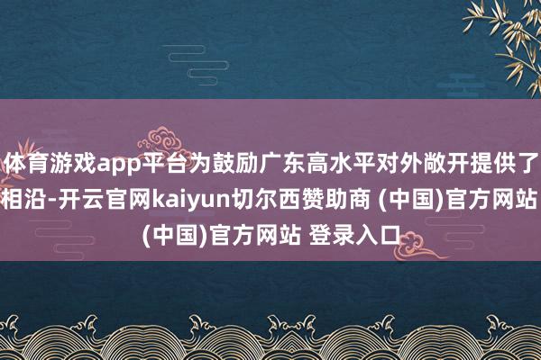 体育游戏app平台为鼓励广东高水平对外敞开提供了坚实金融相沿-开云官网kaiyun切尔西赞助商 (中国)官方网站 登录入口