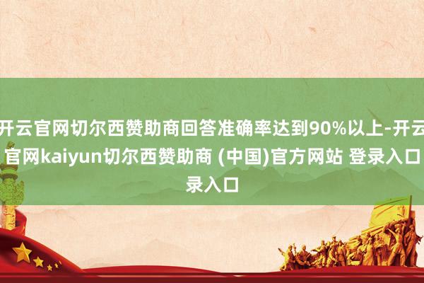 开云官网切尔西赞助商回答准确率达到90%以上-开云官网kaiyun切尔西赞助商 (中国)官方网站 登录入口