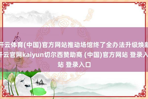 开云体育(中国)官方网站推动场馆终了全办法升级焕新-开云官网kaiyun切尔西赞助商 (中国)官方网站 登录入口