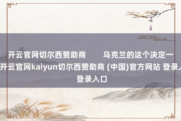 开云官网切尔西赞助商        乌克兰的这个决定一出-开云官网kaiyun切尔西赞助商 (中国)官方网站 登录入口