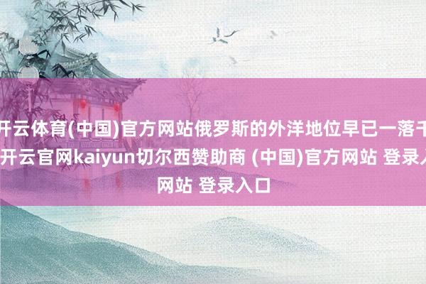 开云体育(中国)官方网站俄罗斯的外洋地位早已一落千丈-开云官网kaiyun切尔西赞助商 (中国)官方网站 登录入口