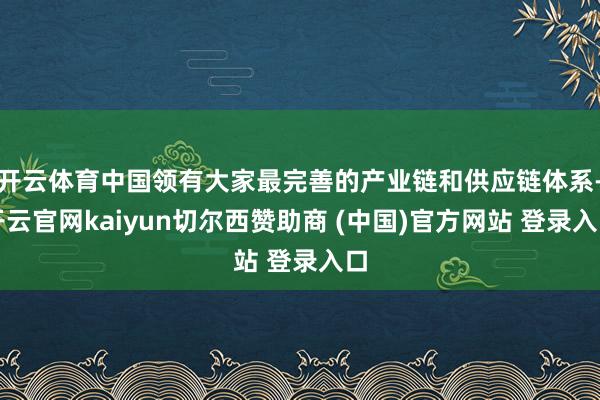 开云体育中国领有大家最完善的产业链和供应链体系-开云官网kaiyun切尔西赞助商 (中国)官方网站 登录入口
