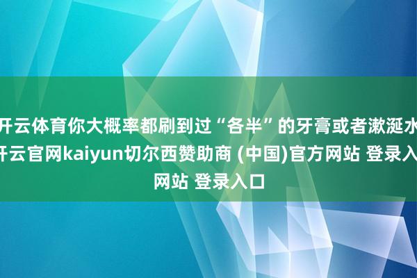 开云体育你大概率都刷到过“各半”的牙膏或者漱涎水-开云官网kaiyun切尔西赞助商 (中国)官方网站 登录入口
