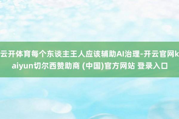 云开体育每个东谈主王人应该辅助AI治理-开云官网kaiyun切尔西赞助商 (中国)官方网站 登录入口