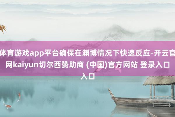 体育游戏app平台确保在渊博情况下快速反应-开云官网kaiyun切尔西赞助商 (中国)官方网站 登录入口