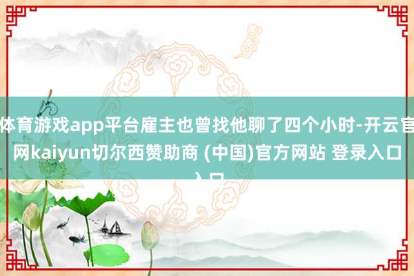 体育游戏app平台雇主也曾找他聊了四个小时-开云官网kaiyun切尔西赞助商 (中国)官方网站 登录入口