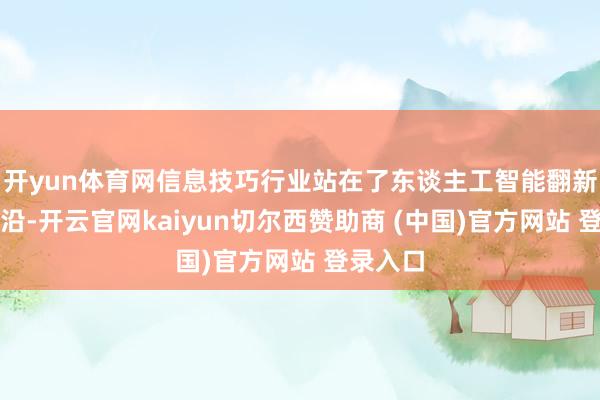 开yun体育网信息技巧行业站在了东谈主工智能翻新的最前沿-开云官网kaiyun切尔西赞助商 (中国)官方网站 登录入口