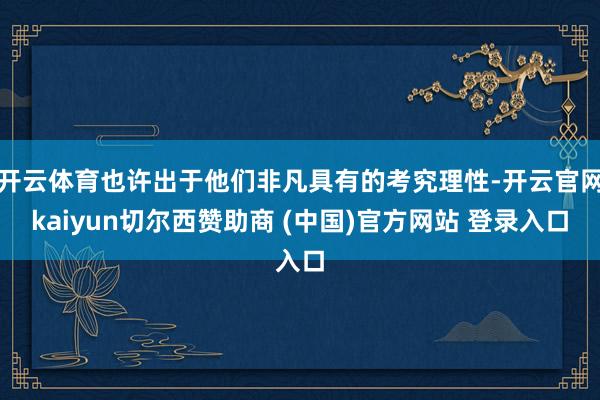 开云体育也许出于他们非凡具有的考究理性-开云官网kaiyun切尔西赞助商 (中国)官方网站 登录入口