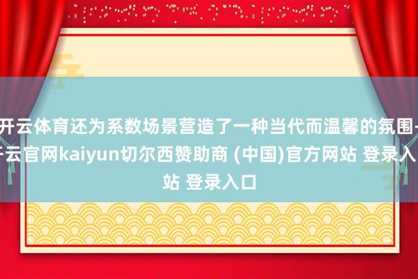开云体育还为系数场景营造了一种当代而温馨的氛围-开云官网kaiyun切尔西赞助商 (中国)官方网站 登录入口