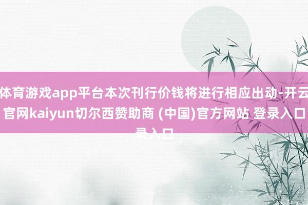 体育游戏app平台本次刊行价钱将进行相应出动-开云官网kaiyun切尔西赞助商 (中国)官方网站 登录入口