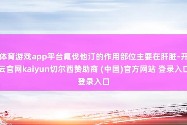 体育游戏app平台氟伐他汀的作用部位主要在肝脏-开云官网kaiyun切尔西赞助商 (中国)官方网站 登录入口