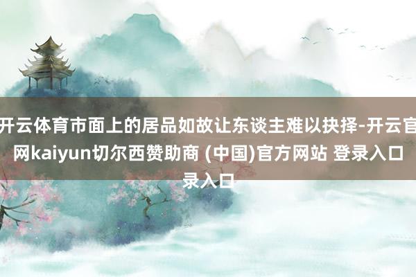 开云体育市面上的居品如故让东谈主难以抉择-开云官网kaiyun切尔西赞助商 (中国)官方网站 登录入口