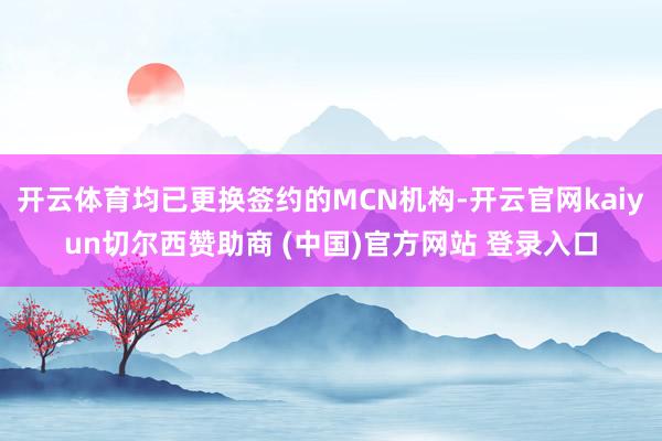 开云体育均已更换签约的MCN机构-开云官网kaiyun切尔西赞助商 (中国)官方网站 登录入口