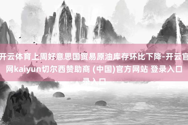 开云体育上周好意思国贸易原油库存环比下降-开云官网kaiyun切尔西赞助商 (中国)官方网站 登录入口