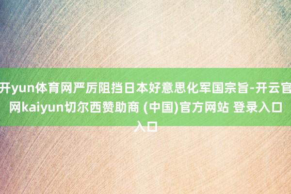 开yun体育网严厉阻挡日本好意思化军国宗旨-开云官网kaiyun切尔西赞助商 (中国)官方网站 登录入口
