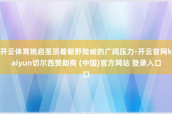 开云体育姚启圣顶着朝野险峻的广阔压力-开云官网kaiyun切尔西赞助商 (中国)官方网站 登录入口