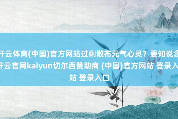 开云体育(中国)官方网站过剩散布元气心灵？要知说念-开云官网kaiyun切尔西赞助商 (中国)官方网站 登录入口