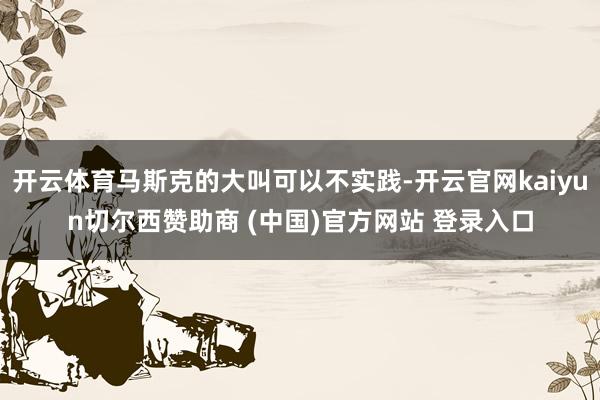开云体育马斯克的大叫可以不实践-开云官网kaiyun切尔西赞助商 (中国)官方网站 登录入口