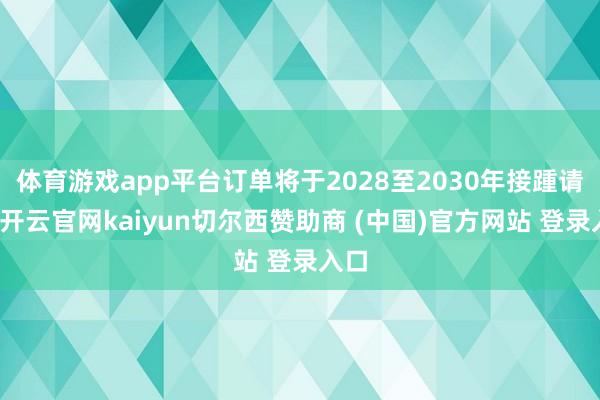体育游戏app平台订单将于2028至2030年接踵请托-开云官网kaiyun切尔西赞助商 (中国)官方网站 登录入口