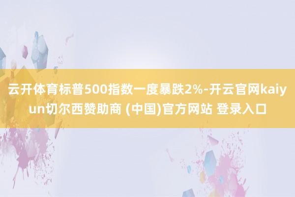 云开体育标普500指数一度暴跌2%-开云官网kaiyun切尔西赞助商 (中国)官方网站 登录入口