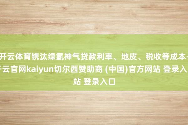 开云体育镌汰绿氢神气贷款利率、地皮、税收等成本-开云官网kaiyun切尔西赞助商 (中国)官方网站 登录入口