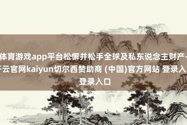 体育游戏app平台松懈并松手全球及私东说念主财产-开云官网kaiyun切尔西赞助商 (中国)官方网站 登录入口