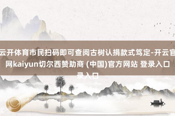云开体育市民扫码即可查阅古树认捐款式笃定-开云官网kaiyun切尔西赞助商 (中国)官方网站 登录入口