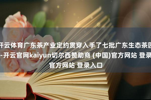 开云体育广东茶产业定约贯穿入手了七批广东生态茶园认定-开云官网kaiyun切尔西赞助商 (中国)官方网站 登录入口