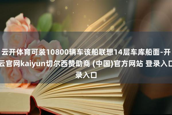 云开体育可装10800辆车该船联想14层车库船面-开云官网kaiyun切尔西赞助商 (中国)官方网站 登录入口