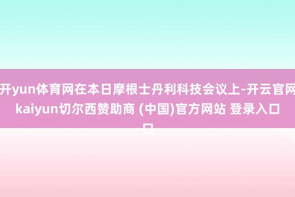 开yun体育网在本日摩根士丹利科技会议上-开云官网kaiyun切尔西赞助商 (中国)官方网站 登录入口