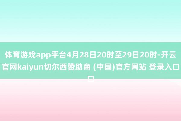 体育游戏app平台4月28日20时至29日20时-开云官网kaiyun切尔西赞助商 (中国)官方网站 登录入口