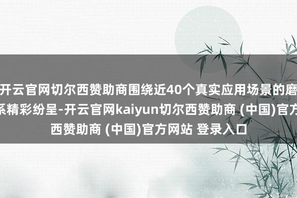 开云官网切尔西赞助商围绕近40个真实应用场景的磨真金不怕火体系精彩纷呈-开云官网kaiyun切尔西赞助商 (中国)官方网站 登录入口