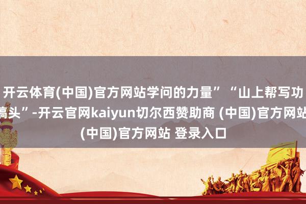 开云体育(中国)官方网站学问的力量” “山上帮写功课有莫得搞头”-开云官网kaiyun切尔西赞助商 (中国)官方网站 登录入口