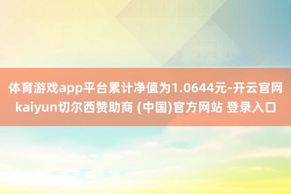 体育游戏app平台累计净值为1.0644元-开云官网kaiyun切尔西赞助商 (中国)官方网站 登录入口