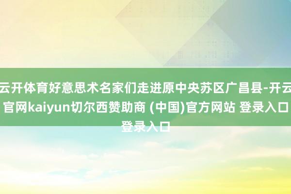 云开体育好意思术名家们走进原中央苏区广昌县-开云官网kaiyun切尔西赞助商 (中国)官方网站 登录入口