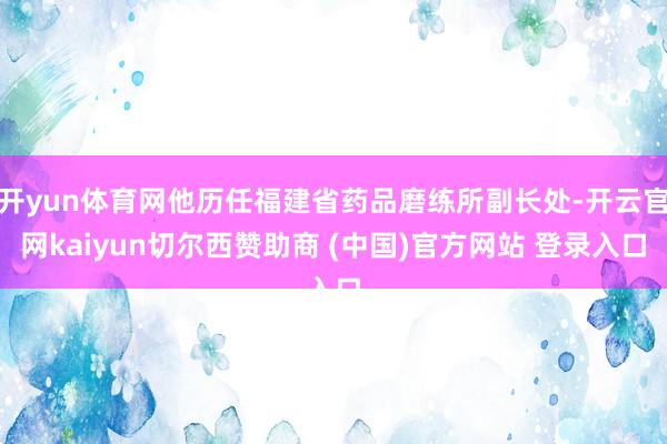 开yun体育网他历任福建省药品磨练所副长处-开云官网kaiyun切尔西赞助商 (中国)官方网站 登录入口
