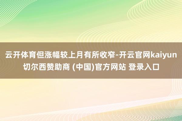云开体育但涨幅较上月有所收窄-开云官网kaiyun切尔西赞助商 (中国)官方网站 登录入口