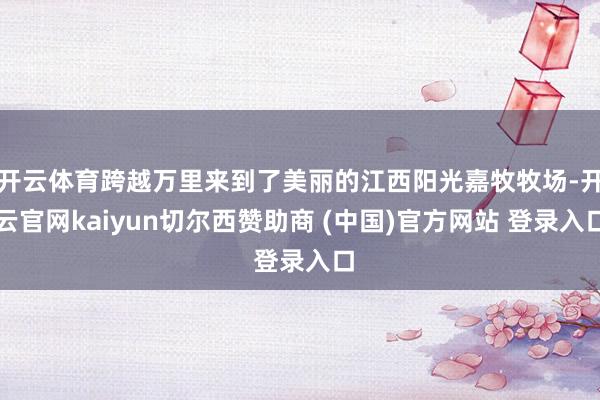 开云体育跨越万里来到了美丽的江西阳光嘉牧牧场-开云官网kaiyun切尔西赞助商 (中国)官方网站 登录入口
