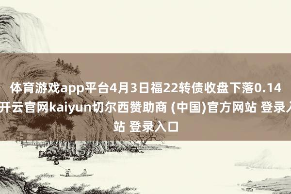 体育游戏app平台4月3日福22转债收盘下落0.14%-开云官网kaiyun切尔西赞助商 (中国)官方网站 登录入口