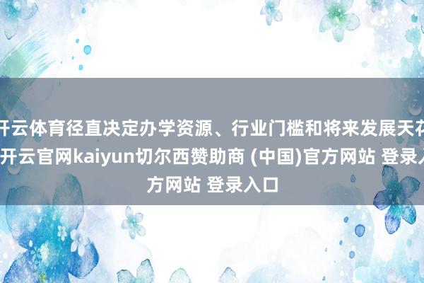 开云体育径直决定办学资源、行业门槛和将来发展天花板-开云官网kaiyun切尔西赞助商 (中国)官方网站 登录入口