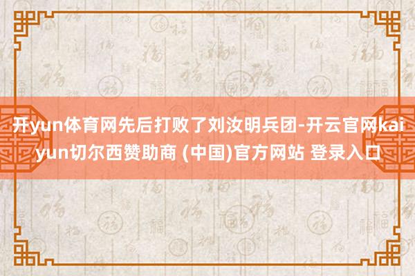 开yun体育网先后打败了刘汝明兵团-开云官网kaiyun切尔西赞助商 (中国)官方网站 登录入口