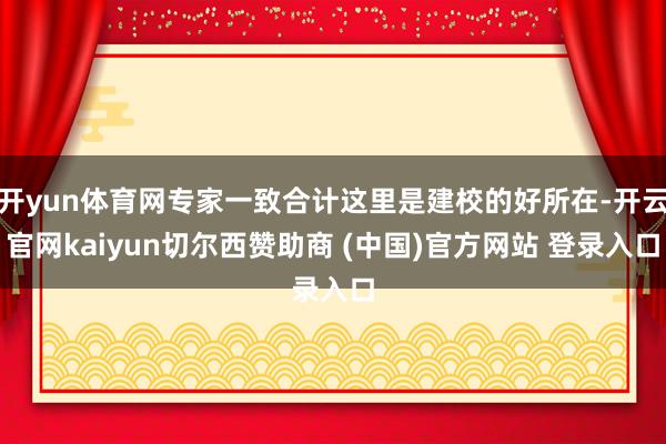 开yun体育网专家一致合计这里是建校的好所在-开云官网kaiyun切尔西赞助商 (中国)官方网站 登录入口