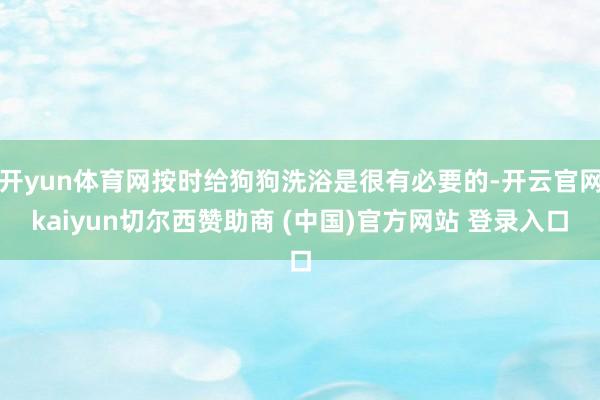 开yun体育网按时给狗狗洗浴是很有必要的-开云官网kaiyun切尔西赞助商 (中国)官方网站 登录入口