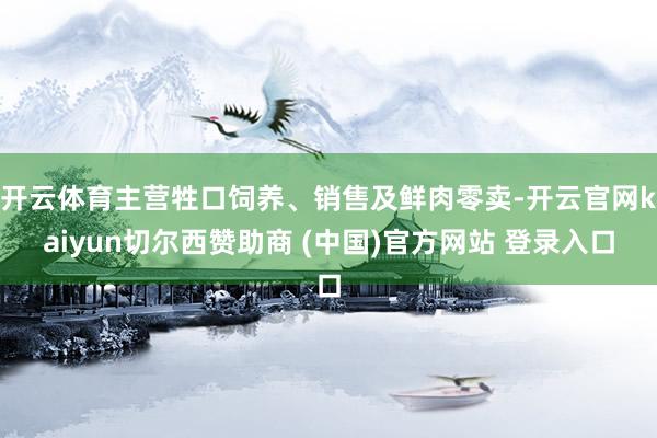 开云体育主营牲口饲养、销售及鲜肉零卖-开云官网kaiyun切尔西赞助商 (中国)官方网站 登录入口