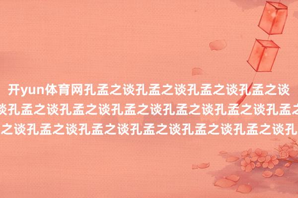 开yun体育网孔孟之谈孔孟之谈孔孟之谈孔孟之谈孔孟之谈孔孟之谈孔孟之谈孔孟之谈孔孟之谈孔孟之谈孔孟之谈孔孟之谈孔孟之谈孔孟之谈孔孟之谈孔孟之谈孔孟之谈孔孟之谈孔孟之谈孔孟之谈孔孟之谈孔孟之谈孔孟之谈孔孟之谈孔孟之谈孔孟之谈孔孟之谈孔孟之谈孔孟之谈孔孟之谈孔孟之谈孔孟之谈作家：吕景水裁剪：徐爱君  责编：傅存华  审核：吕正杰					-开云官网kaiyun切尔西赞助商 (中国)官方网站 登录入口