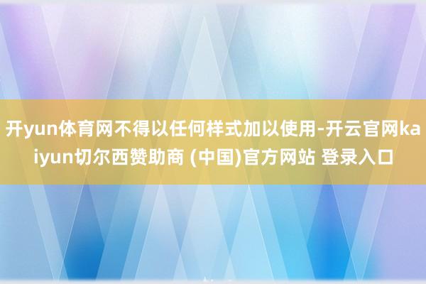 开yun体育网不得以任何样式加以使用-开云官网kaiyun切尔西赞助商 (中国)官方网站 登录入口