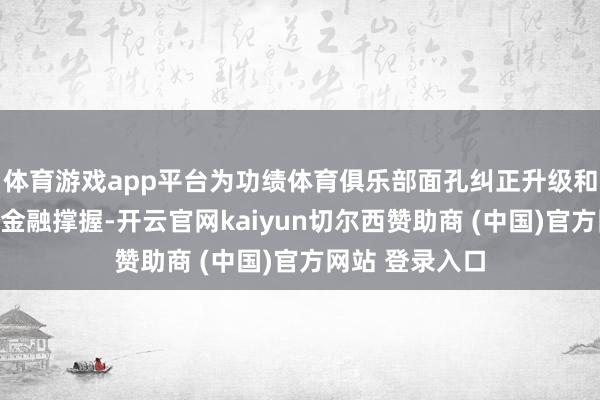 体育游戏app平台为功绩体育俱乐部面孔纠正升级和配套作事提供金融撑握-开云官网kaiyun切尔西赞助商 (中国)官方网站 登录入口