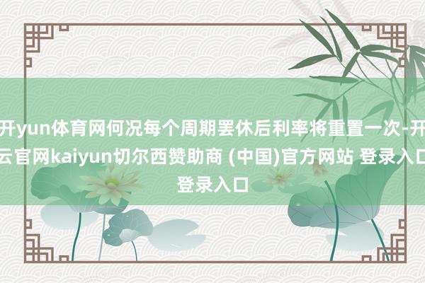 开yun体育网何况每个周期罢休后利率将重置一次-开云官网kaiyun切尔西赞助商 (中国)官方网站 登录入口