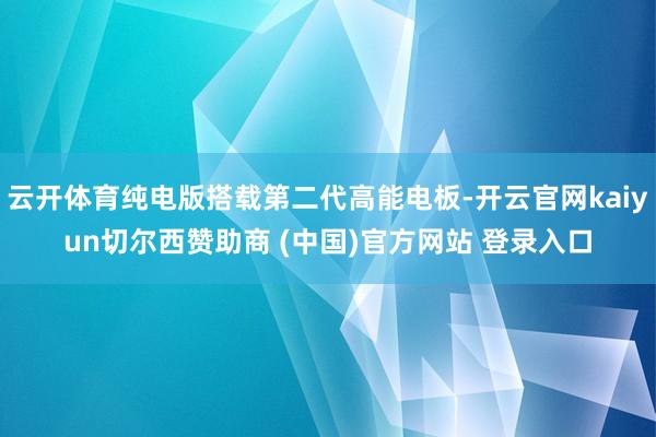 云开体育纯电版搭载第二代高能电板-开云官网kaiyun切尔西赞助商 (中国)官方网站 登录入口